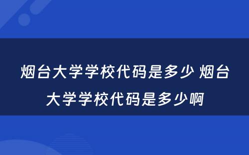 烟台大学学校代码是多少 烟台大学学校代码是多少啊