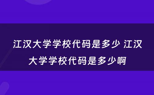江汉大学学校代码是多少 江汉大学学校代码是多少啊