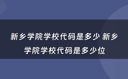 新乡学院学校代码是多少 新乡学院学校代码是多少位