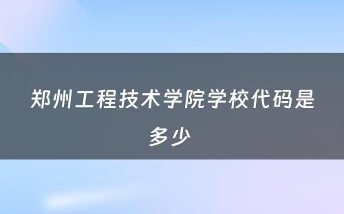 郑州工程技术学院学校代码是多少 