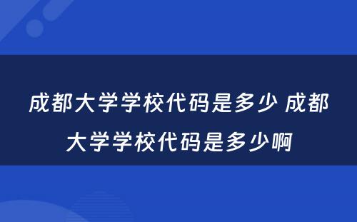 成都大学学校代码是多少 成都大学学校代码是多少啊