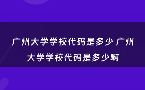 广州大学学校代码是多少 广州大学学校代码是多少啊