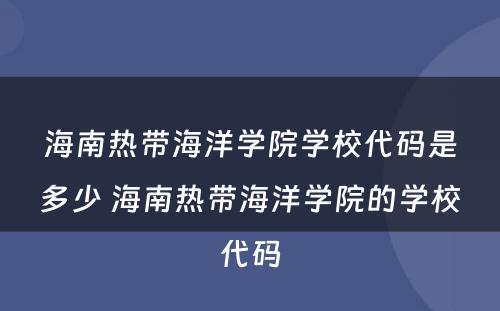 海南热带海洋学院学校代码是多少 海南热带海洋学院的学校代码