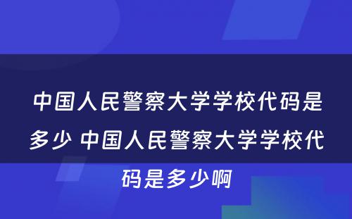 中国人民警察大学学校代码是多少 中国人民警察大学学校代码是多少啊