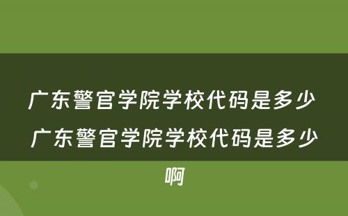 广东警官学院学校代码是多少 广东警官学院学校代码是多少啊