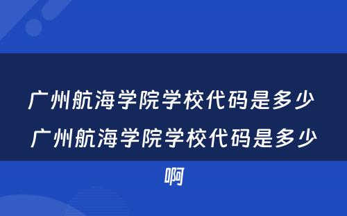 广州航海学院学校代码是多少 广州航海学院学校代码是多少啊