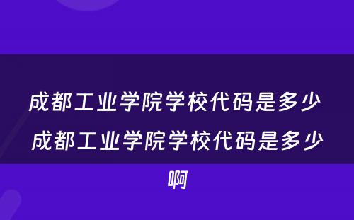 成都工业学院学校代码是多少 成都工业学院学校代码是多少啊