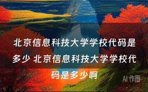 北京信息科技大学学校代码是多少 北京信息科技大学学校代码是多少啊