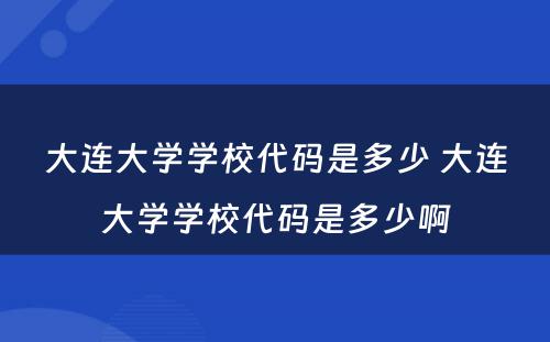 大连大学学校代码是多少 大连大学学校代码是多少啊