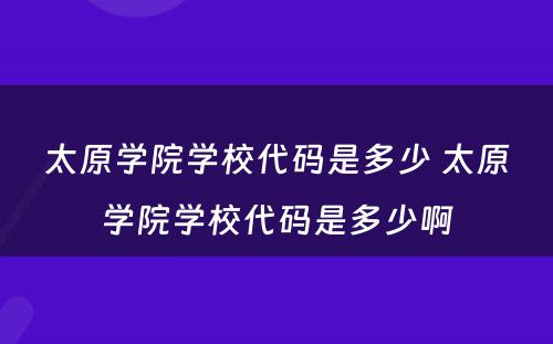 太原学院学校代码是多少 太原学院学校代码是多少啊