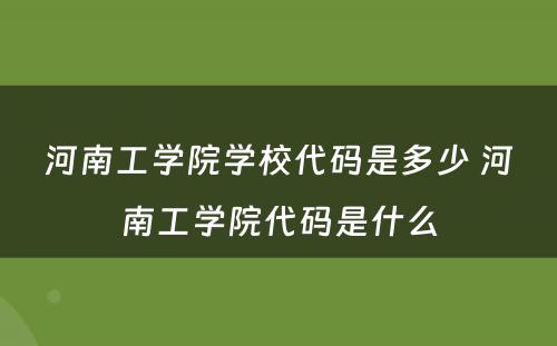 河南工学院学校代码是多少 河南工学院代码是什么