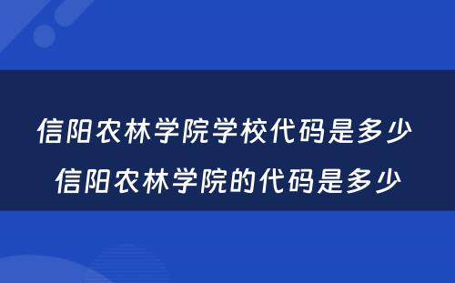 信阳农林学院学校代码是多少 信阳农林学院的代码是多少