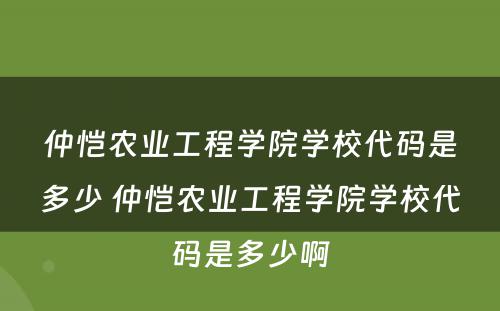 仲恺农业工程学院学校代码是多少 仲恺农业工程学院学校代码是多少啊