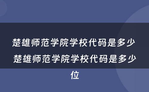 楚雄师范学院学校代码是多少 楚雄师范学院学校代码是多少位