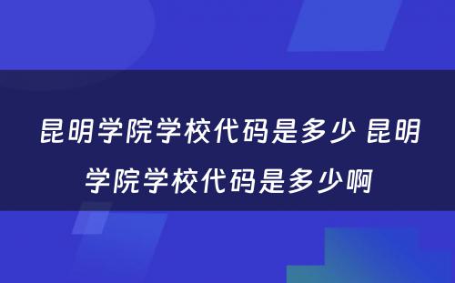 昆明学院学校代码是多少 昆明学院学校代码是多少啊