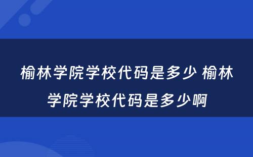 榆林学院学校代码是多少 榆林学院学校代码是多少啊