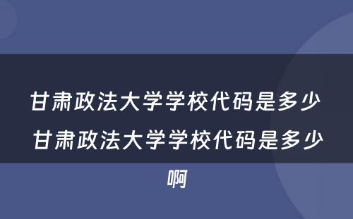 甘肃政法大学学校代码是多少 甘肃政法大学学校代码是多少啊
