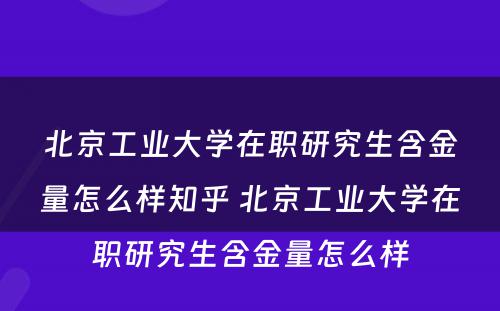 北京工业大学在职研究生含金量怎么样知乎 北京工业大学在职研究生含金量怎么样