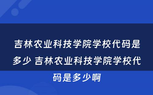 吉林农业科技学院学校代码是多少 吉林农业科技学院学校代码是多少啊