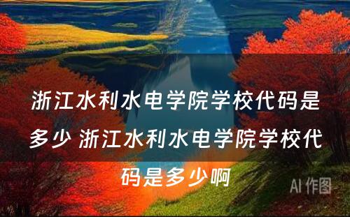 浙江水利水电学院学校代码是多少 浙江水利水电学院学校代码是多少啊