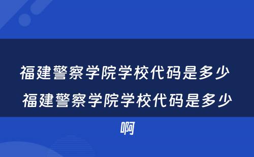 福建警察学院学校代码是多少 福建警察学院学校代码是多少啊