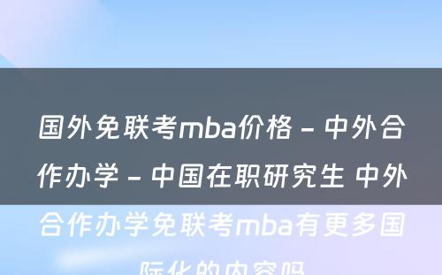 国外免联考mba价格 - 中外合作办学 - 中国在职研究生 中外合作办学免联考mba有更多国际化的内容吗