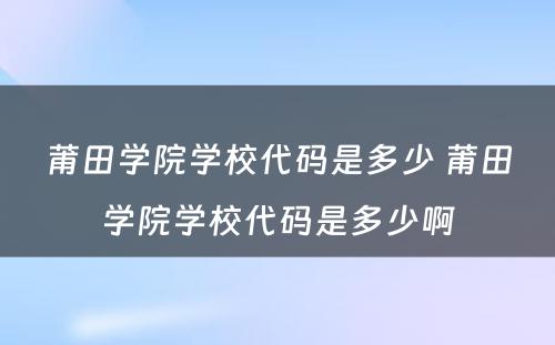 莆田学院学校代码是多少 莆田学院学校代码是多少啊