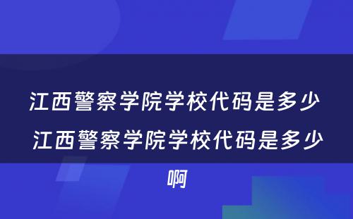 江西警察学院学校代码是多少 江西警察学院学校代码是多少啊
