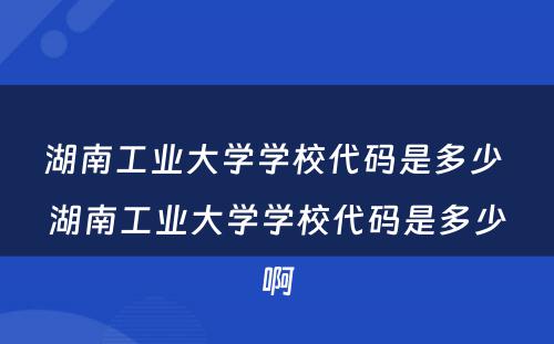 湖南工业大学学校代码是多少 湖南工业大学学校代码是多少啊
