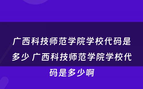 广西科技师范学院学校代码是多少 广西科技师范学院学校代码是多少啊