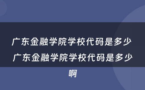 广东金融学院学校代码是多少 广东金融学院学校代码是多少啊