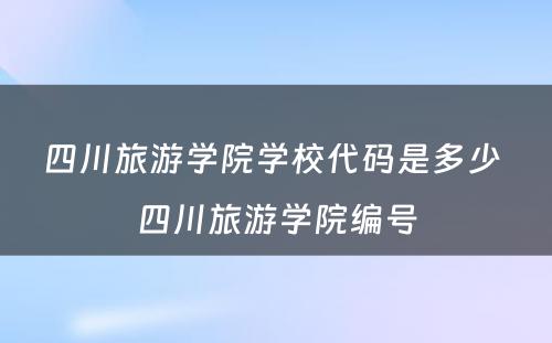 四川旅游学院学校代码是多少 四川旅游学院编号