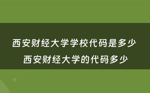 西安财经大学学校代码是多少 西安财经大学的代码多少