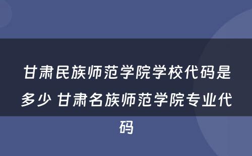 甘肃民族师范学院学校代码是多少 甘肃名族师范学院专业代码