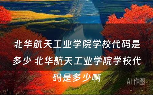 北华航天工业学院学校代码是多少 北华航天工业学院学校代码是多少啊
