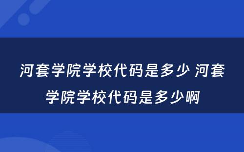 河套学院学校代码是多少 河套学院学校代码是多少啊
