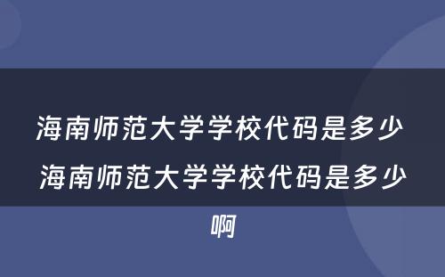 海南师范大学学校代码是多少 海南师范大学学校代码是多少啊