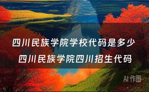 四川民族学院学校代码是多少 四川民族学院四川招生代码