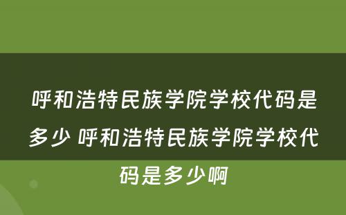 呼和浩特民族学院学校代码是多少 呼和浩特民族学院学校代码是多少啊