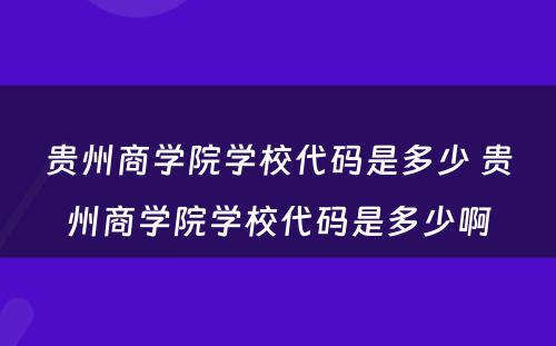 贵州商学院学校代码是多少 贵州商学院学校代码是多少啊
