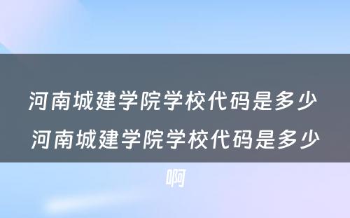 河南城建学院学校代码是多少 河南城建学院学校代码是多少啊