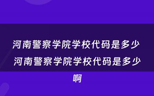 河南警察学院学校代码是多少 河南警察学院学校代码是多少啊