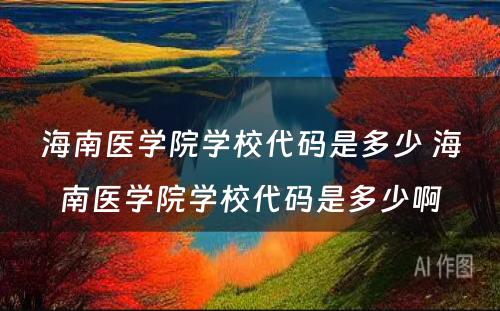 海南医学院学校代码是多少 海南医学院学校代码是多少啊