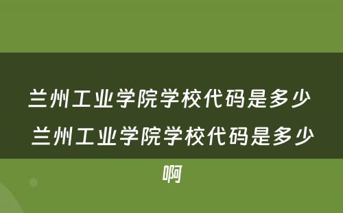 兰州工业学院学校代码是多少 兰州工业学院学校代码是多少啊