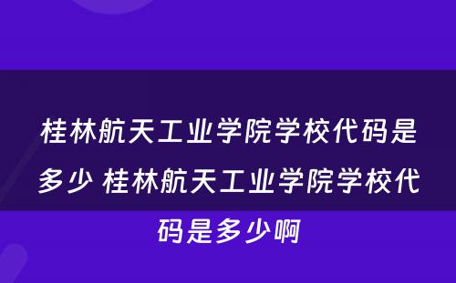 桂林航天工业学院学校代码是多少 桂林航天工业学院学校代码是多少啊