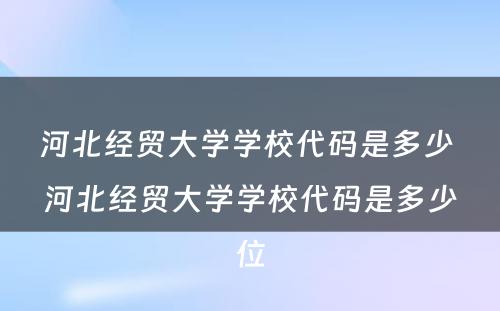 河北经贸大学学校代码是多少 河北经贸大学学校代码是多少位