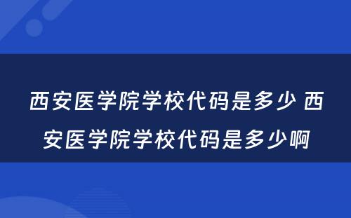 西安医学院学校代码是多少 西安医学院学校代码是多少啊