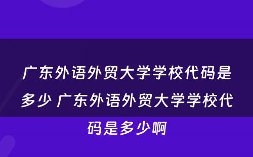 广东外语外贸大学学校代码是多少 广东外语外贸大学学校代码是多少啊