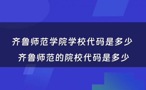 齐鲁师范学院学校代码是多少 齐鲁师范的院校代码是多少