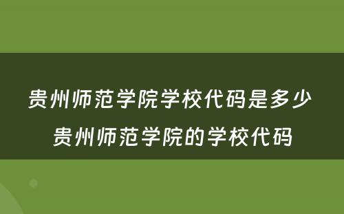 贵州师范学院学校代码是多少 贵州师范学院的学校代码